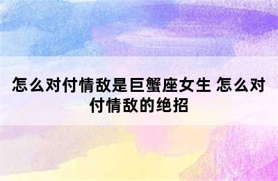 怎么对付情敌是巨蟹座女生 怎么对付情敌的绝招